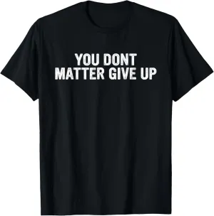 Funny You Don't Matter Give Up T-Shirt